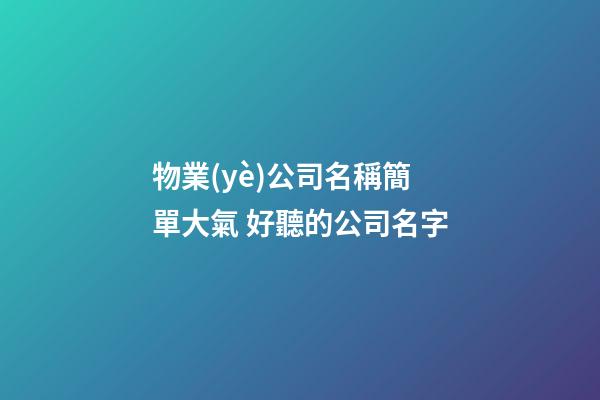 物業(yè)公司名稱簡單大氣 好聽的公司名字